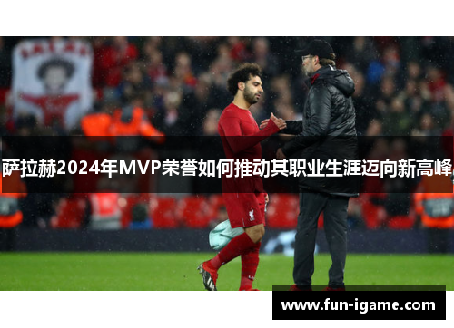 萨拉赫2024年MVP荣誉如何推动其职业生涯迈向新高峰 萨拉赫2024年MVP荣誉如何推动其职业生涯迈向新高峰