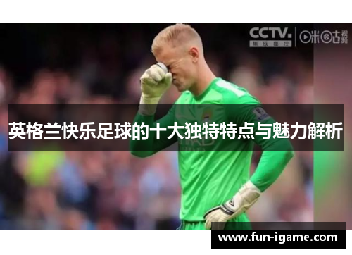 英格兰快乐足球的十大独特特点与魅力解析 英格兰快乐足球的十大独特特点与魅力解析