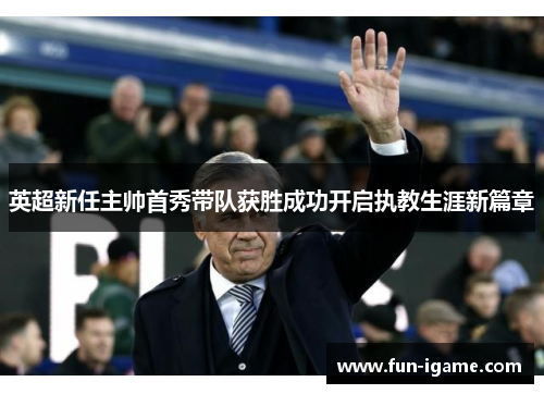 英超新任主帅首秀带队获胜成功开启执教生涯新篇章 英超新任主帅首秀带队获胜成功开启执教生涯新篇章