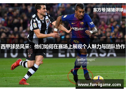 西甲球员风采:他们如何在赛场上展现个人魅力与团队协作 西甲球员风采:他们如何在赛场上展现个人魅力与团队协作