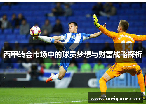 西甲转会市场中的球员梦想与财富战略探析 西甲转会市场中的球员梦想与财富战略探析