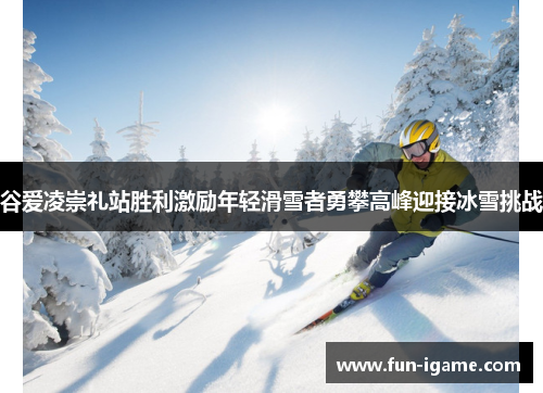 谷爱凌崇礼站胜利激励年轻滑雪者勇攀高峰迎接冰雪挑战