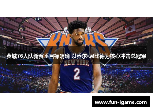 费城76人队新赛季目标明确 以乔尔·恩比德为核心冲击总冠军