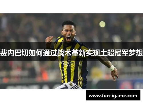 费内巴切如何通过战术革新实现土超冠军梦想