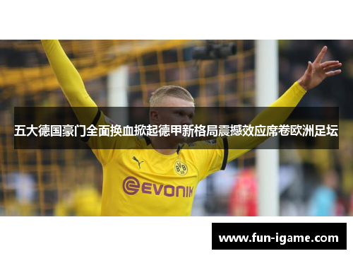 五大德国豪门全面换血掀起德甲新格局震撼效应席卷欧洲足坛