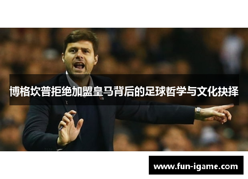 博格坎普拒绝加盟皇马背后的足球哲学与文化抉择