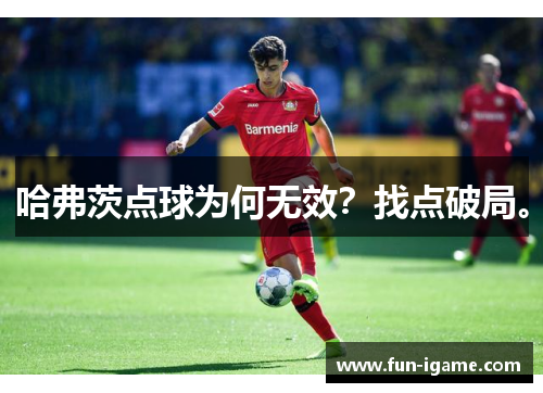 哈弗茨点球为何无效？找点破局。