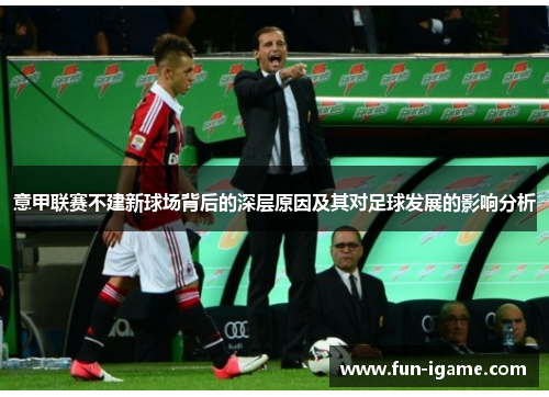 意甲联赛不建新球场背后的深层原因及其对足球发展的影响分析 意甲联赛不建新球场背后的深层原因及其对足球发展的影响分析