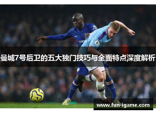 曼城7号后卫的五大独门技巧与全面特点深度解析