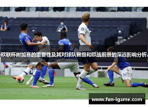 欧联杯附加赛的重要性及其对球队晋级和欧战前景的深远影响分析