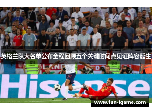 英格兰队大名单公布全程回顾五个关键时间点见证阵容诞生 英格兰队大名单公布全程回顾五个关键时间点见证阵容诞生