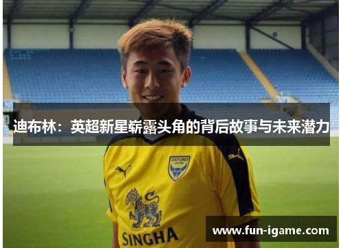 迪布林:英超新星崭露头角的背后故事与未来潜力 迪布林:英超新星崭露头角的背后故事与未来潜力