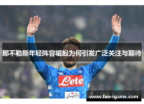 那不勒斯年轻阵容崛起为何引发广泛关注与期待 那不勒斯年轻阵容崛起为何引发广泛关注与期待