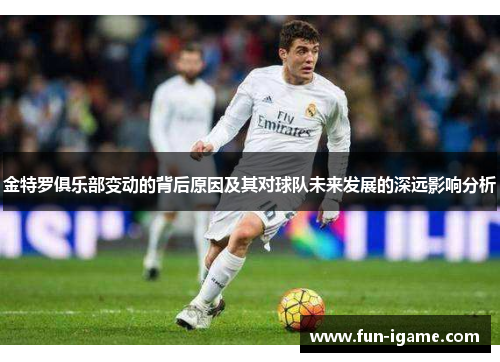 金特罗俱乐部变动的背后原因及其对球队未来发展的深远影响分析 金特罗俱乐部变动的背后原因及其对球队未来发展的深远影响分析