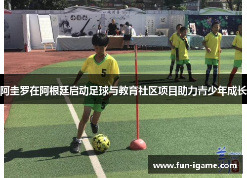 阿圭罗在阿根廷启动足球与教育社区项目助力青少年成长 阿圭罗在阿根廷启动足球与教育社区项目助力青少年成长