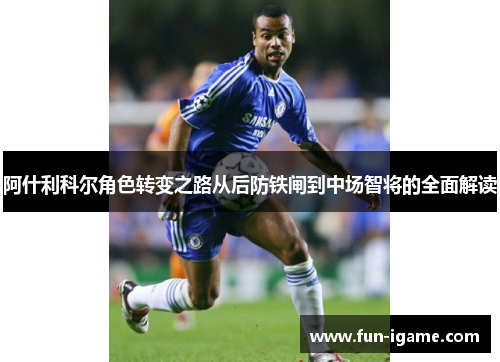 阿什利科尔角色转变之路从后防铁闸到中场智将的全面解读 阿什利科尔角色转变之路从后防铁闸到中场智将的全面解读