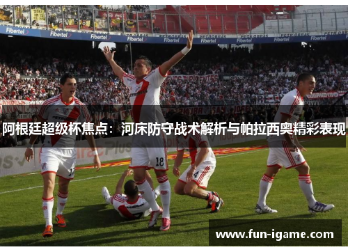 阿根廷超级杯焦点：河床防守战术解析与帕拉西奥精彩表现