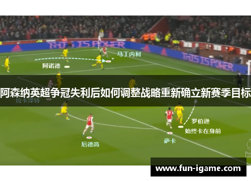 阿森纳英超争冠失利后如何调整战略重新确立新赛季目标