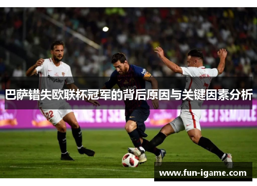 巴萨错失欧联杯冠军的背后原因与关键因素分析 巴萨错失欧联杯冠军的背后原因与关键因素分析