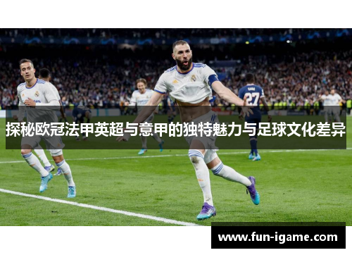探秘欧冠法甲英超与意甲的独特魅力与足球文化差异 探秘欧冠法甲英超与意甲的独特魅力与足球文化差异