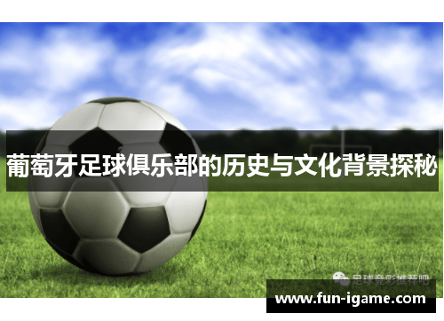 葡萄牙足球俱乐部的历史与文化背景探秘 葡萄牙足球俱乐部的历史与文化背景探秘