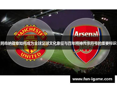 阿森纳徽章如何成为全球足球文化象征与百年精神传承符号的重要标识