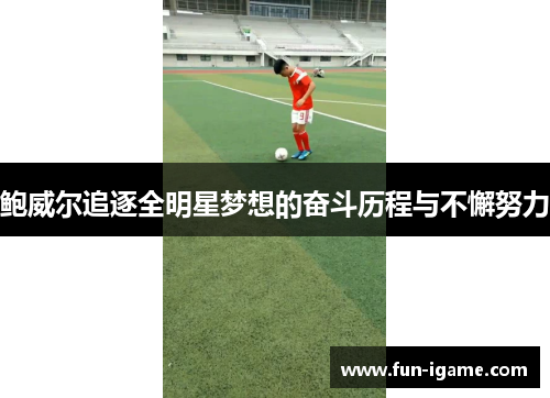 鲍威尔追逐全明星梦想的奋斗历程与不懈努力