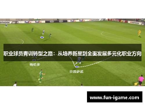 职业球员青训转型之路:从培养新星到全面发展多元化职业方向 职业球员青训转型之路:从培养新星到全面发展多元化职业方向