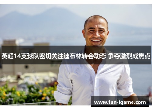 英超14支球队密切关注迪布林转会动态 争夺激烈成焦点 英超14支球队密切关注迪布林转会动态 争夺激烈成焦点