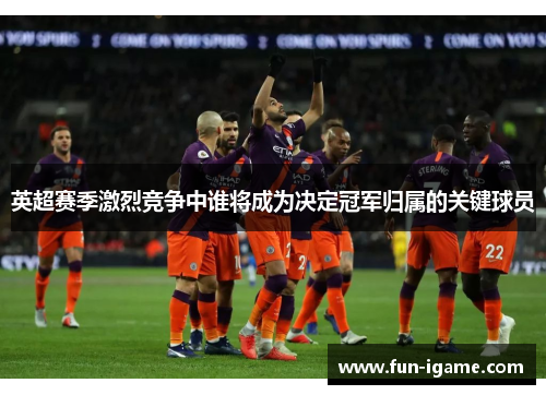 英超赛季激烈竞争中谁将成为决定冠军归属的关键球员