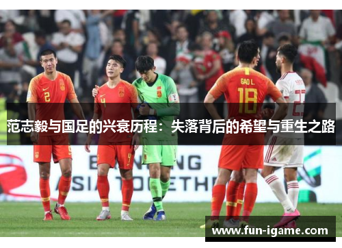 范志毅与国足的兴衰历程：失落背后的希望与重生之路