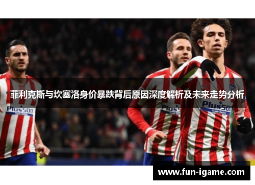 菲利克斯与坎塞洛身价暴跌背后原因深度解析及未来走势分析 菲利克斯与坎塞洛身价暴跌背后原因深度解析及未来走势分析