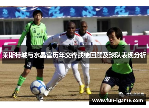 莱斯特城与水晶宫历年交锋战绩回顾及球队表现分析