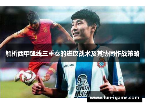 解析西甲锋线三重奏的进攻战术及其协同作战策略