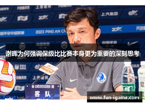 谢晖为何强调保级比比赛本身更为重要的深刻思考
