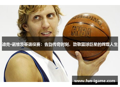 迪克·诺维茨基退役赛:告别传奇时刻,致敬篮球巨星的辉煌人生 迪克·诺维茨基退役赛:告别传奇时刻,致敬篮球巨星的辉煌人生