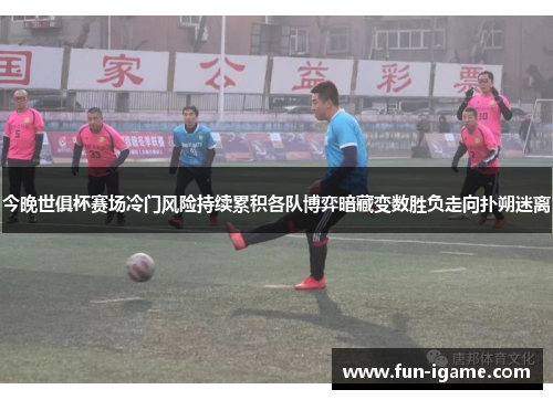 今晚世俱杯赛场冷门风险持续累积各队博弈暗藏变数胜负走向扑朔迷离