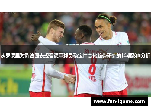 从罗德里对阵法国表现看德甲球员稳定性变化趋势研究的长期影响分析 从罗德里对阵法国表现看德甲球员稳定性变化趋势研究的长期影响分析