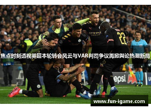 焦点时刻透视英超本轮转会风云与VAR判罚争议再掀舆论热潮新局