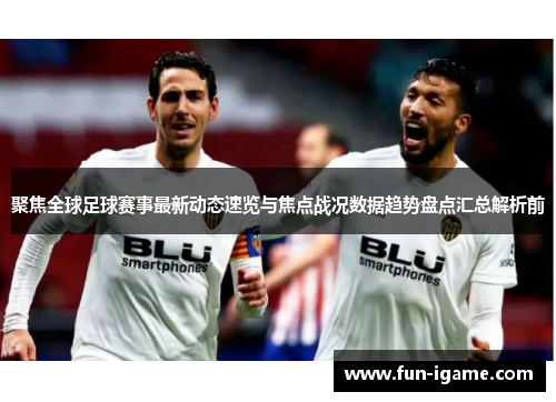 聚焦全球足球赛事最新动态速览与焦点战况数据趋势盘点汇总解析前