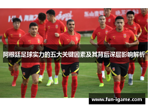 阿根廷足球实力的五大关键因素及其背后深层影响解析