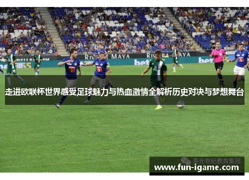 走进欧联杯世界感受足球魅力与热血激情全解析历史对决与梦想舞台