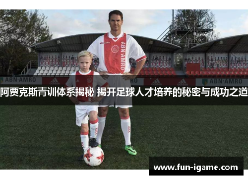 阿贾克斯青训体系揭秘 揭开足球人才培养的秘密与成功之道