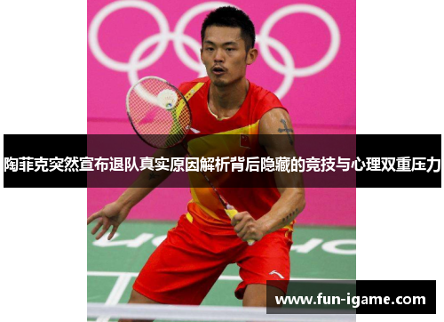 陶菲克突然宣布退队真实原因解析背后隐藏的竞技与心理双重压力 陶菲克突然宣布退队真实原因解析背后隐藏的竞技与心理双重压力