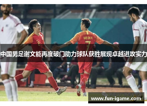 中国男足谢文能再度破门助力球队获胜展现卓越进攻实力