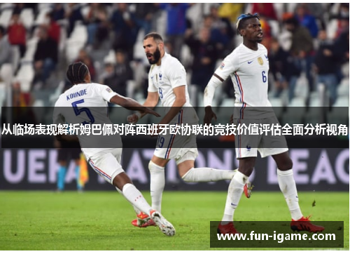 从临场表现解析姆巴佩对阵西班牙欧协联的竞技价值评估全面分析视角