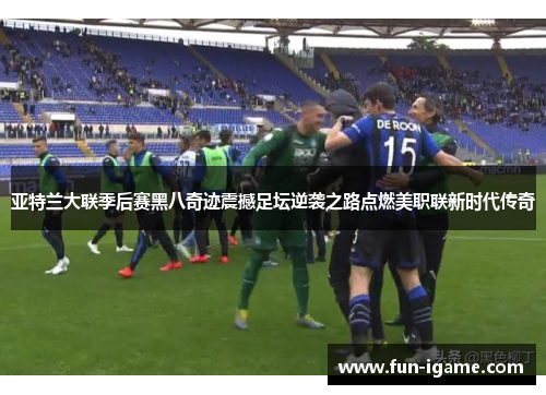 亚特兰大联季后赛黑八奇迹震撼足坛逆袭之路点燃美职联新时代传奇