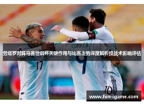 劳塔罗对阵马赛世俱杯关键作用与比赛走势深度解析技战术影响评估 劳塔罗对阵马赛世俱杯关键作用与比赛走势深度解析技战术影响评估