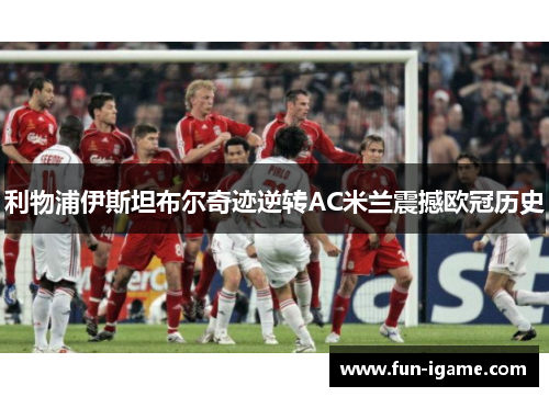 利物浦伊斯坦布尔奇迹逆转AC米兰震撼欧冠历史