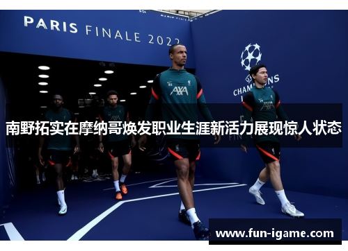 南野拓实在摩纳哥焕发职业生涯新活力展现惊人状态 南野拓实在摩纳哥焕发职业生涯新活力展现惊人状态